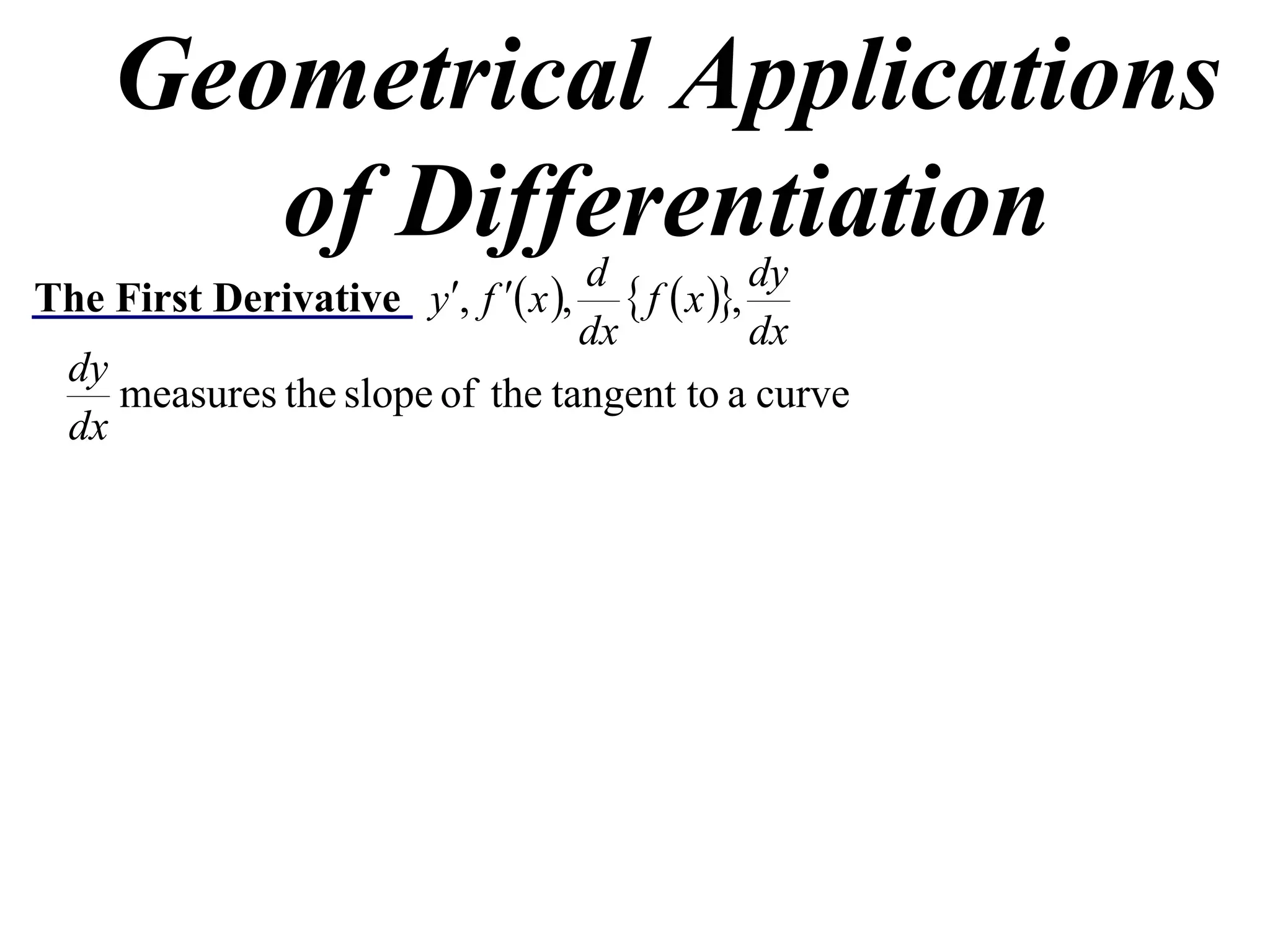 Geometrical Applications
       of Differentiation        d              dy
The First Derivative y, f  x ,   f  x ,
                                 dx             dx
  dy
     measures the slope of the tangent to a curve
  dx
 