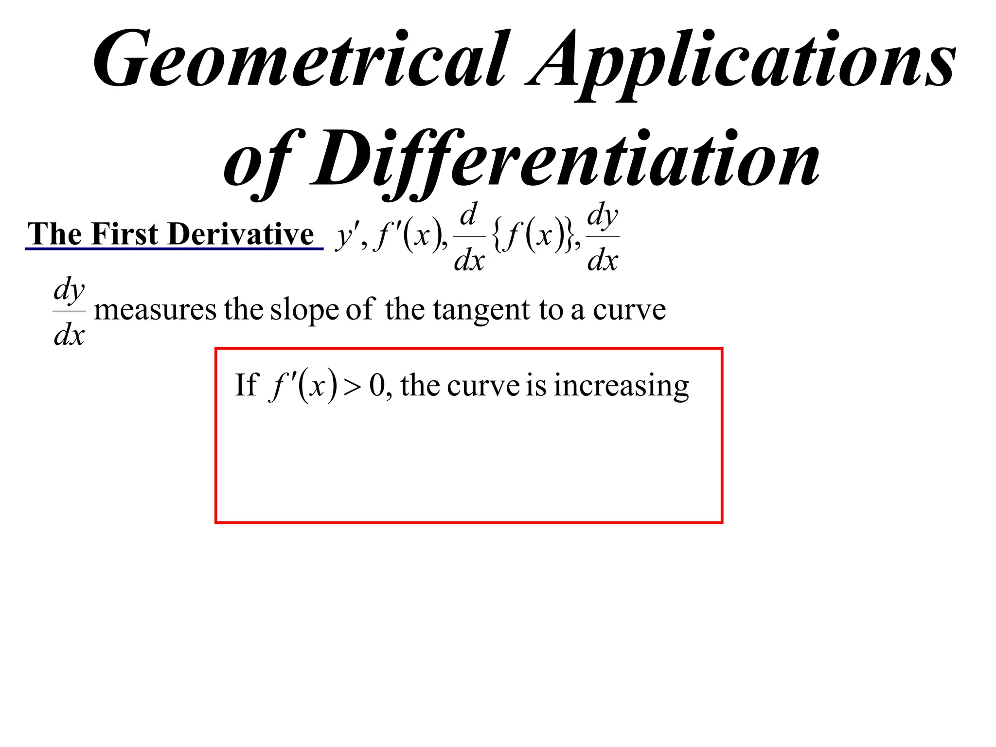 Geometrical Applications
       of Differentiation            d             dy
The First Derivative y, f  x ,      f  x ,
                                    dx             dx
  dy
     measures the slope of the tangent to a curve
  dx
               If f  x   0, the curve is increasing
 