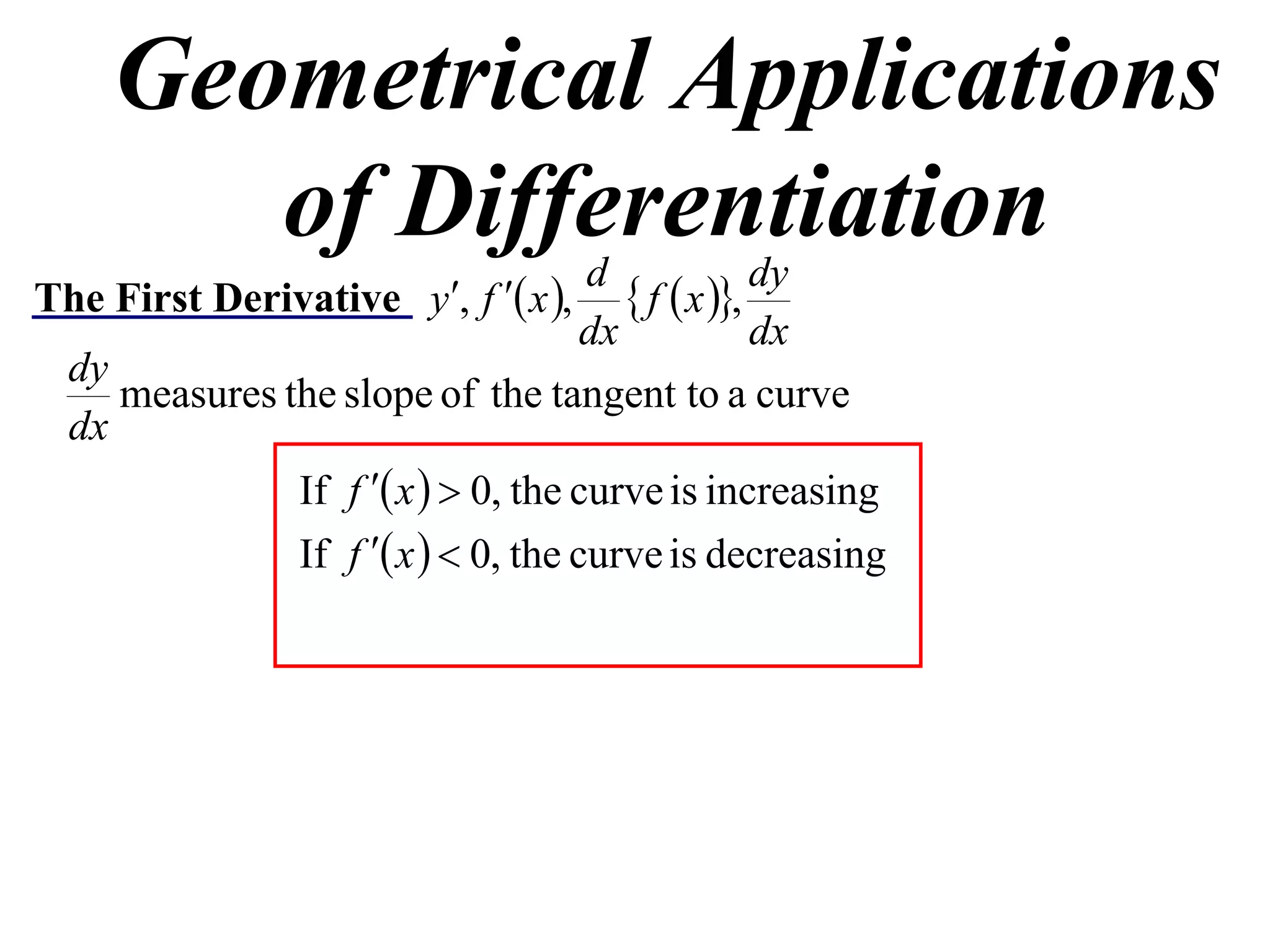 Geometrical Applications
       of Differentiation            d              dy
The First Derivative y, f  x ,       f  x ,
                                     dx             dx
  dy
     measures the slope of the tangent to a curve
  dx
               If f  x   0, the curve is increasing
               If f  x   0, the curve is decreasing
 