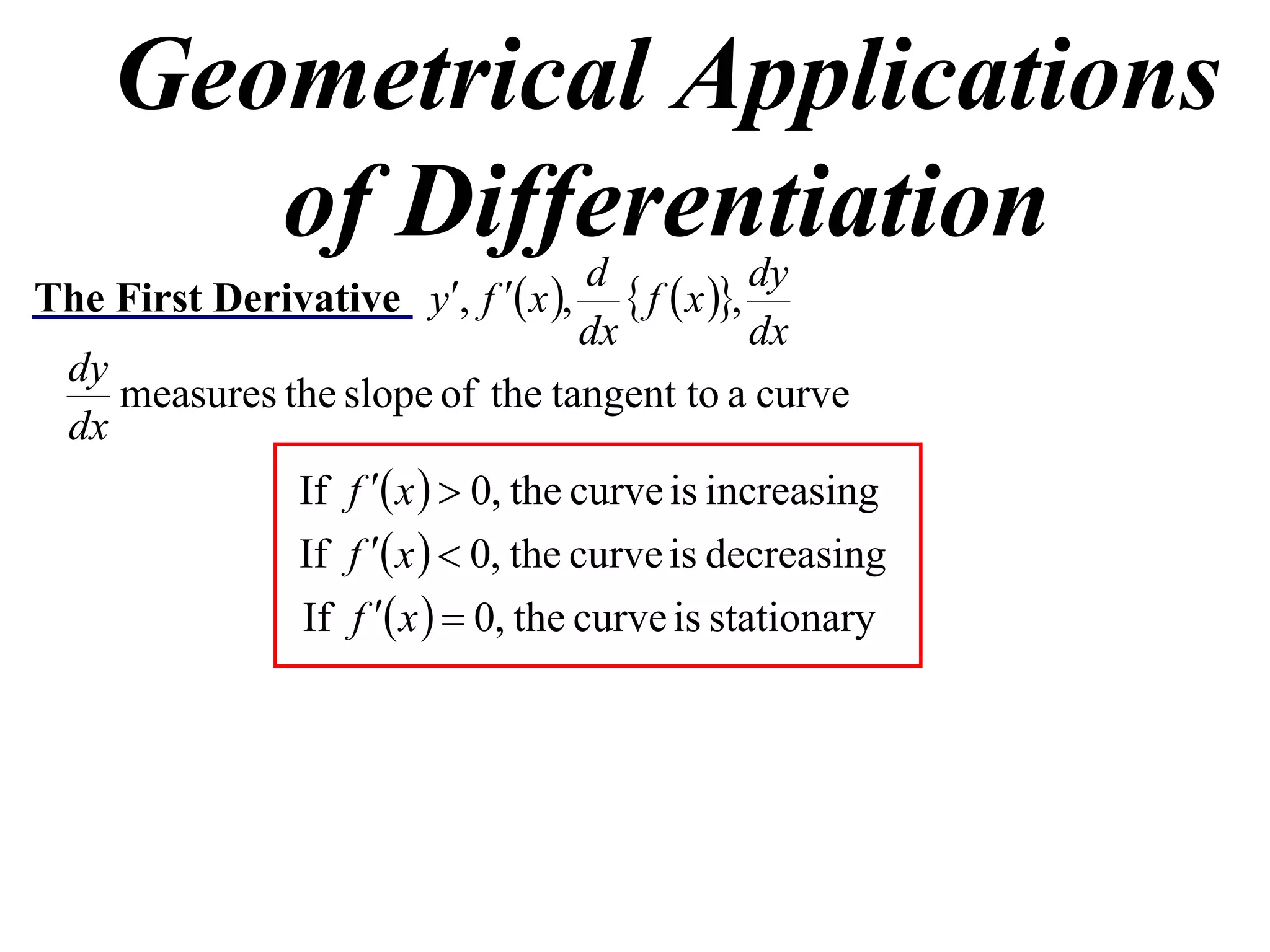 Geometrical Applications
       of Differentiation            d              dy
The First Derivative y, f  x ,       f  x ,
                                     dx             dx
  dy
     measures the slope of the tangent to a curve
  dx
               If f  x   0, the curve is increasing
               If f  x   0, the curve is decreasing
               If f  x   0, the curve is stationary
 