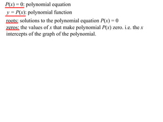P(x) = 0: polynomial equation
y = P(x): polynomial function
roots: solutions to the polynomial equation P(x) = 0
zeros: the values of x that make polynomial P(x) zero. i.e. the x
intercepts of the graph of the polynomial.
 