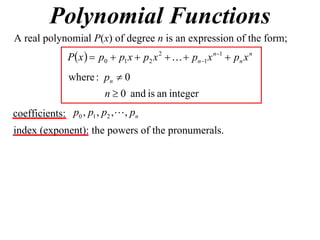 Polynomial Functions
A real polynomial P(x) of degree n is an expression of the form;
              P x   p0  p1 x  p2 x 2    pn1 x n1  pn x n
               where : pn  0
                        n  0 and is an integer
coefficients: p0 , p1 , p2 , , pn
index (exponent): the powers of the pronumerals.
 