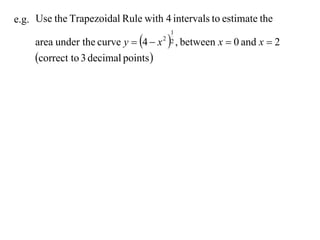 e.g. Use the Trapezoidal Rule with 4 intervals to estimate the

     area under the curve y  4  x     , between x  0 and x  2
                                         1
                                       2 2


     correct to 3 decimal points 
 