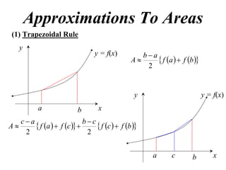 Approximations To Areas
(1) Trapezoidal Rule
     y
                                  y = f(x)          ba
                                                 A      f a   f b 
                                                     2


                                                  y                          y = f(x)
           a               b        x
     ca                      bc
A        f a   f c        f c   f b 
      2                        2


                                                         a     c       b         x
 