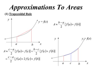 Approximations To Areas
(1) Trapezoidal Rule
     y
                                  y = f(x)          ba
                                                 A      f a   f b 
                                                     2


                                                  y                          y = f(x)
          a               b        x
  ca                      bc
A     f a   f c           f c   f b 
   2                          2
  ca
      f a   2 f c   f b 
   2
                                                         a     c       b         x
 