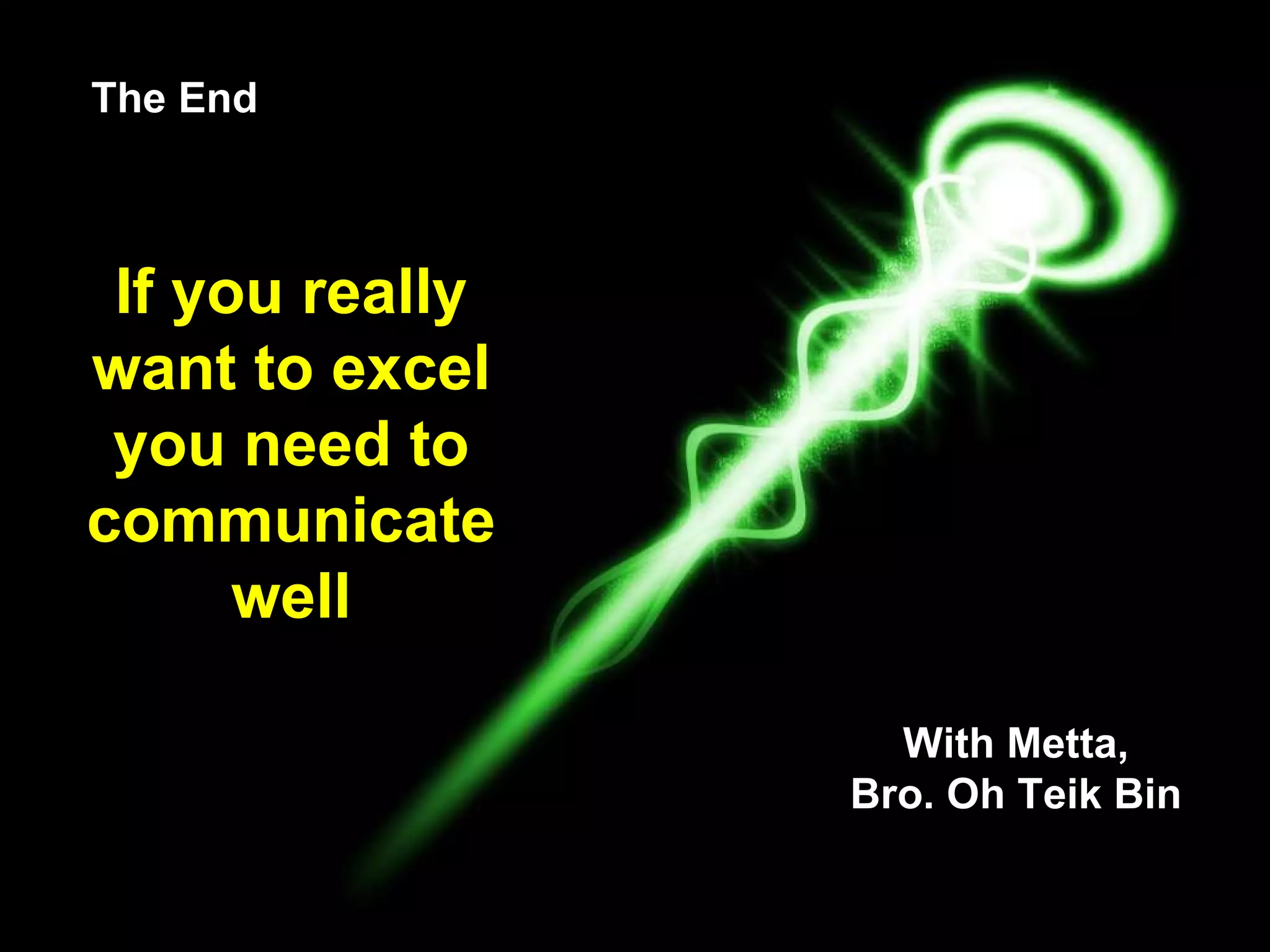 The End If you really want to excel you need to communicate well With Metta, Bro. Oh Teik Bin 