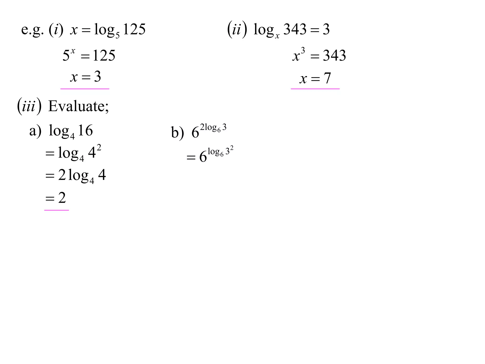 e.g. (i) x  log 5 125                   ii  log x 343  3
       5 x  125                                     x 3  343
        x3                                           x7
iii  Evaluate;
  a) log 4 16            b) 6 2log 6 3
      log 4 4 2            6   log 6 32

      2 log 4 4
     2
 