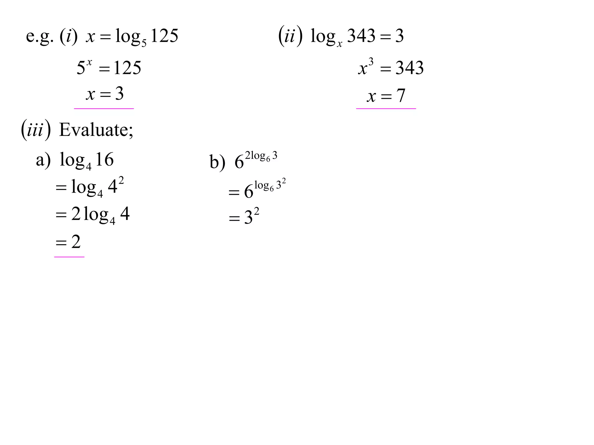 e.g. (i) x  log 5 125                   ii  log x 343  3
       5 x  125                                     x 3  343
        x3                                           x7
iii  Evaluate;
  a) log 4 16            b) 6 2log 6 3
      log 4 4 2            6   log 6 32

      2 log 4 4             32
     2
 