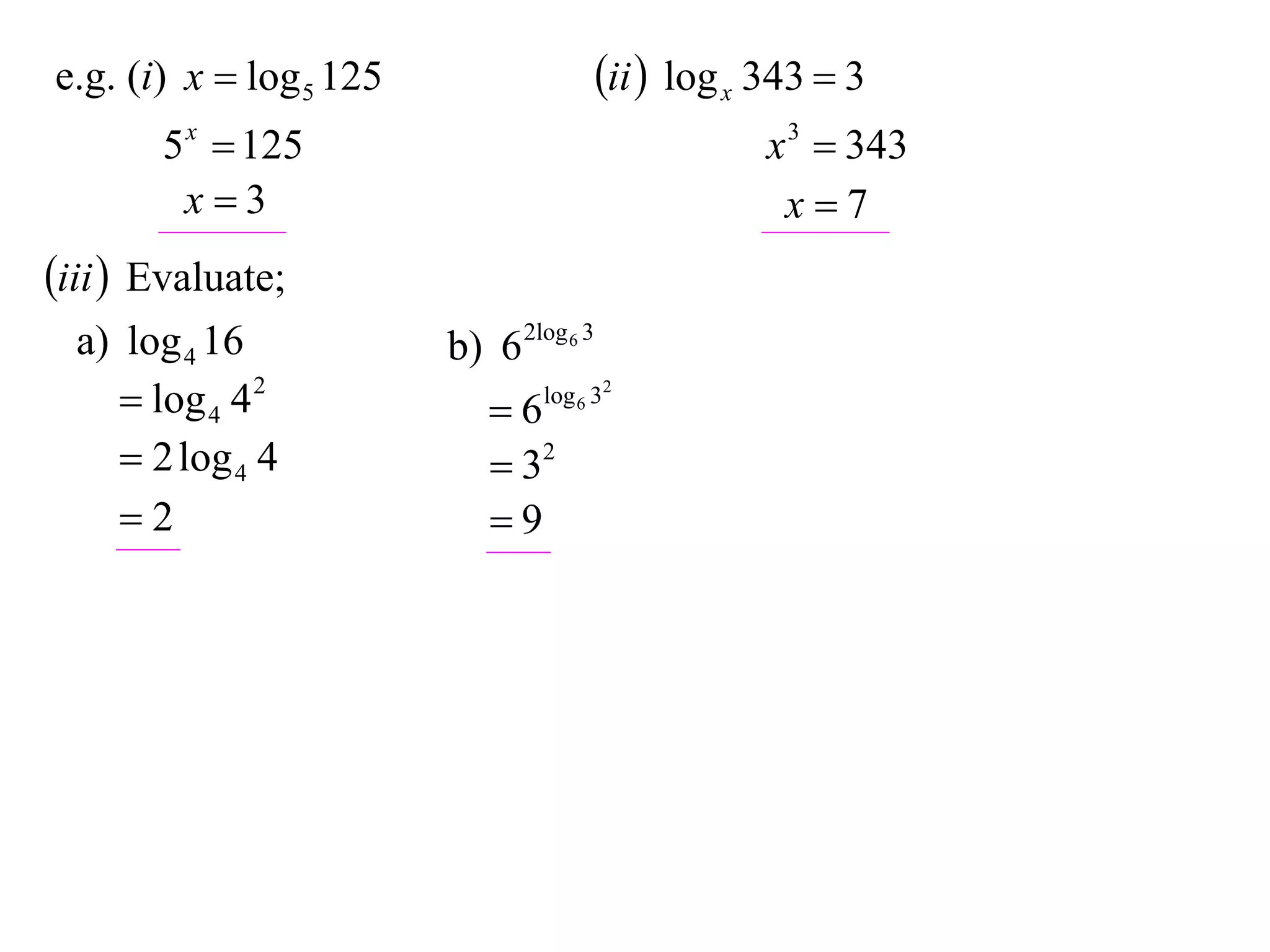 e.g. (i) x  log 5 125                   ii  log x 343  3
       5 x  125                                     x 3  343
        x3                                           x7
iii  Evaluate;
  a) log 4 16            b) 6 2log 6 3
      log 4 4 2            6   log 6 32

      2 log 4 4             32
     2                     9
 