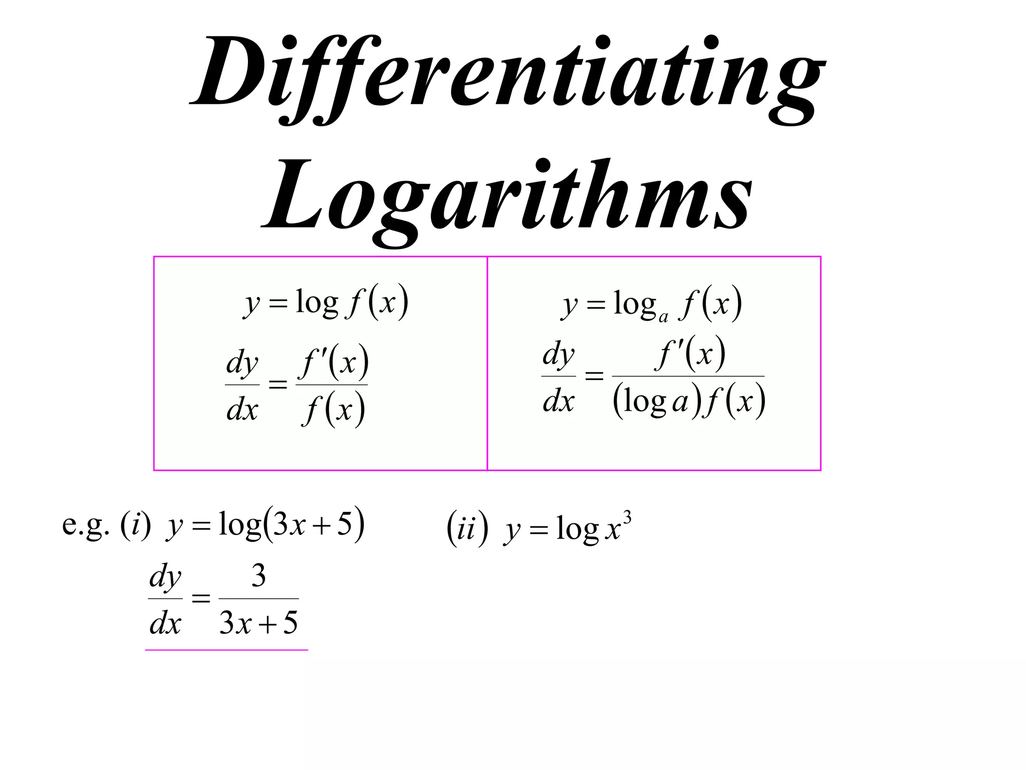 Differentiating
           Logarithms
               y  log f  x             y  log a f  x 
             dy f  x                  dy       f  x 
                                           
             dx f  x                   dx log a  f  x 


e.g. (i) y  log3 x  5        ii  y  log x 3
       dy    3
          
       dx 3 x  5
 