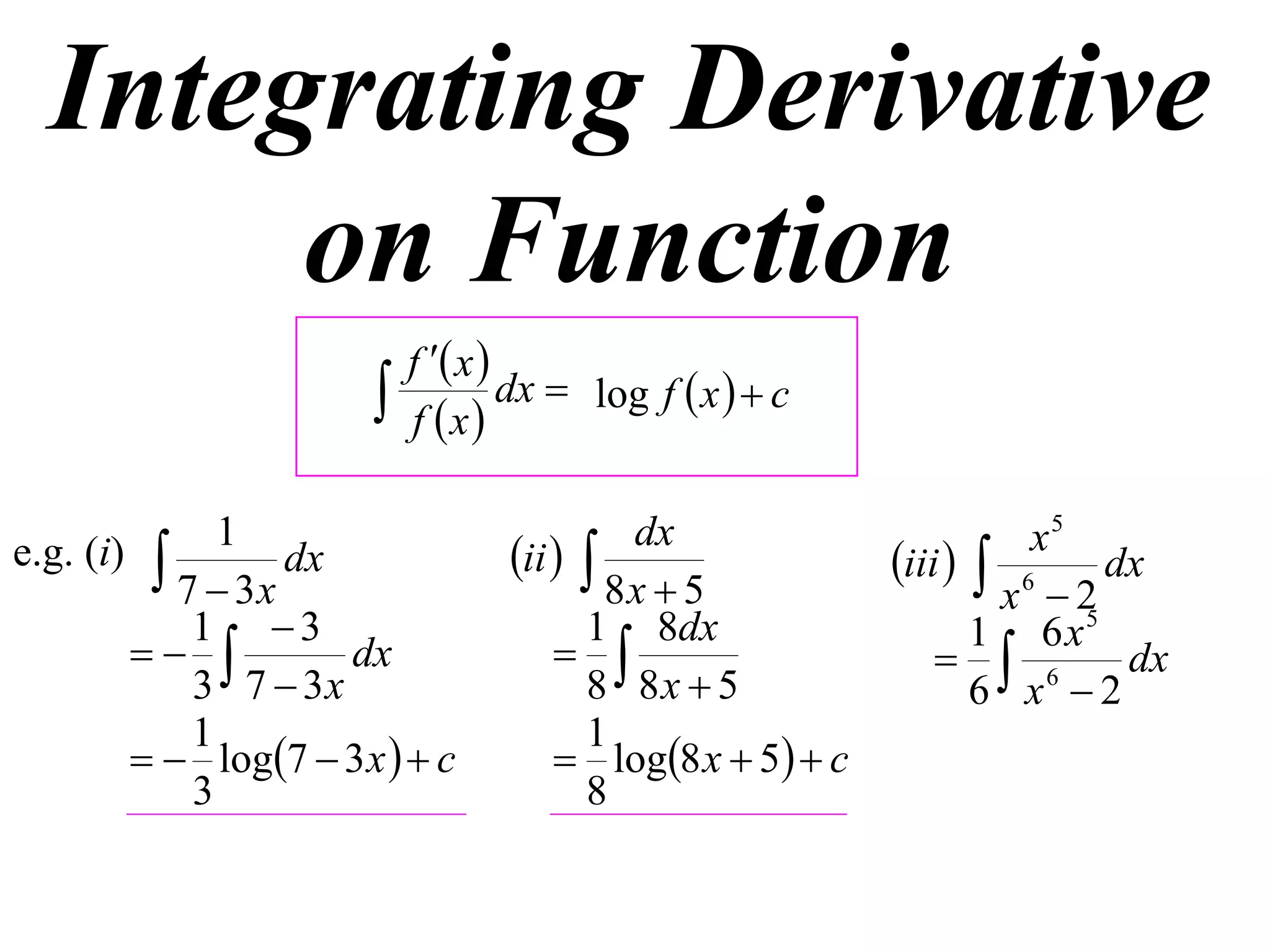 Integrating Derivative
       on Function
                           f  x 
                          f x
                                    dx  log f  x   c


e.g. (i)  1 dx                   ii  
                                           dx                        x5
                                                           iii   6 dx
           7  3x                         8x  5                   x 2
            1 3                        1 8dx                     1 6 x5
                  dx                                        6     dx
            3 7  3x                    8 8x  5                  6 x 2
            1                           1
          log7  3 x   c          log8 x  5  c
            3                           8
 