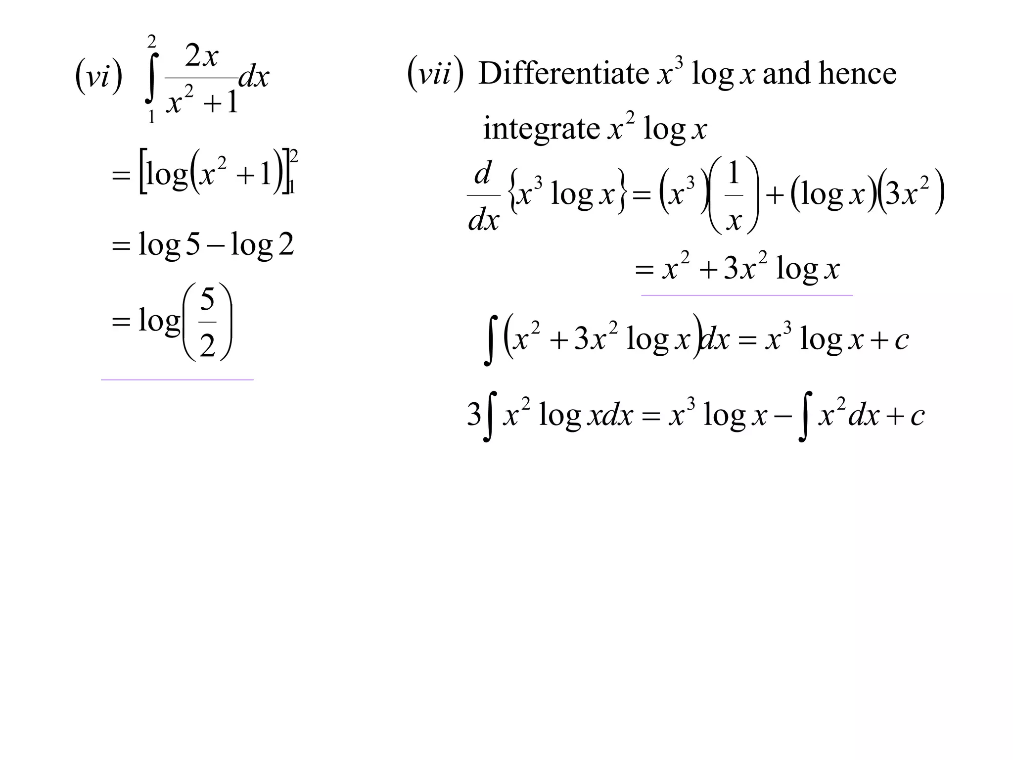 2
vi        2x
         x 2  1dx       vii  Differentiate x 3 log x and hence
        1
                               integrate x 2 log x
    logx  11
                      2

                                 x log x  x    log x 3x 2 
                                                 3 1
              2
                              d 3
                              dx                    x
    log 5  log 2
                                             x 2  3 x 2 log x
    log 
         5
                                 x        3 x 2 log x dx  x 3 log x  c
                                     2
        2
                              3 x 2 log xdx  x 3 log x   x 2 dx  c
 