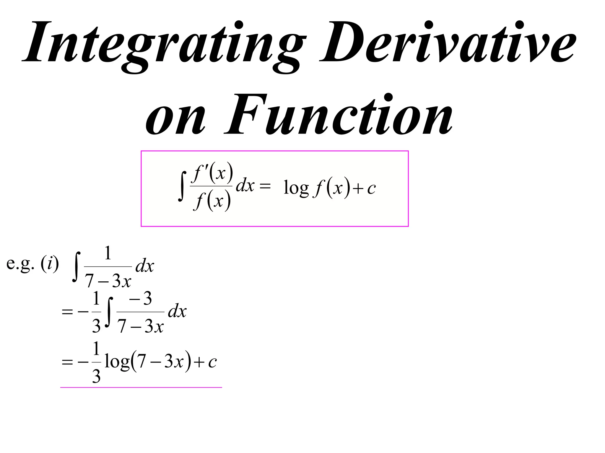 Integrating Derivative
       on Function
                              f  x 
                             f x
                                       dx  log f  x   c


                 1
e.g. (i)     7  3x dx
               1 3
                     dx
               3 7  3x
               1
             log7  3 x   c
               3
 