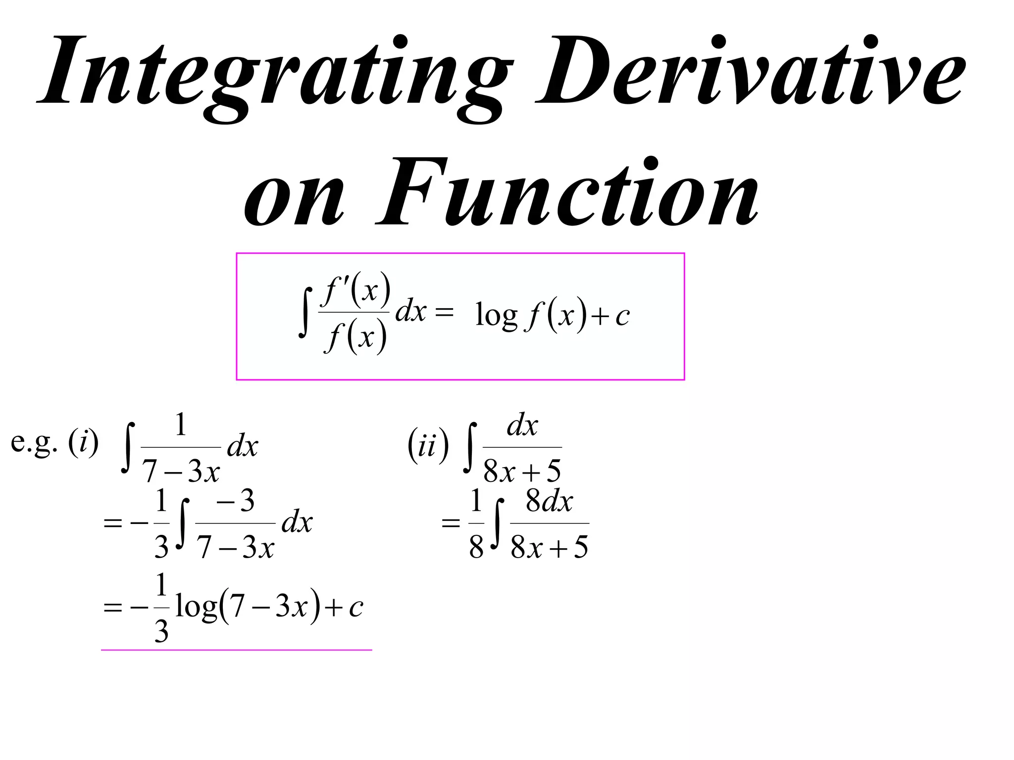 Integrating Derivative
       on Function
                              f  x 
                             f x
                                       dx  log f  x   c


                 1                           dx
e.g. (i)     7  3x dx              ii  8x  5
               1 3                       1 8dx
                     dx                
               3 7  3x                   8 8x  5
               1
             log7  3 x   c
               3
 