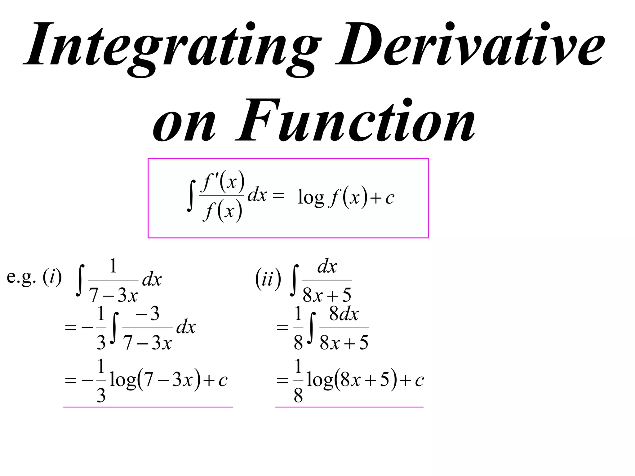 Integrating Derivative
       on Function
                              f  x 
                             f x
                                       dx  log f  x   c


                 1                           dx
e.g. (i)     7  3x dx              ii  8x  5
               1 3                       1 8dx
                     dx                
               3 7  3x                   8 8x  5
               1                          1
             log7  3 x   c          log8 x  5  c
               3                          8
 