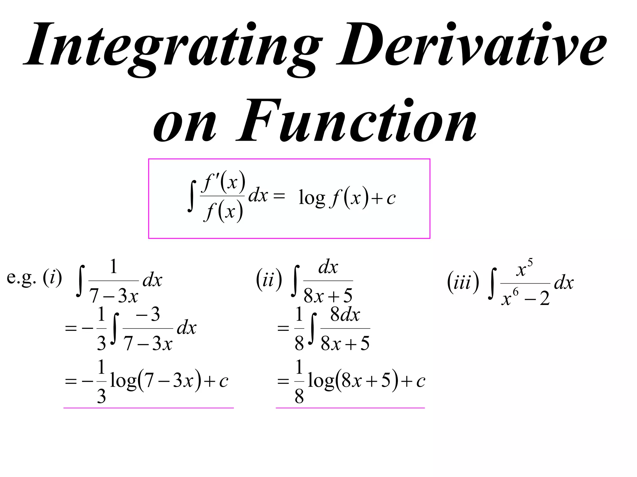 Integrating Derivative
       on Function
                           f  x 
                          f x
                                    dx  log f  x   c


e.g. (i)  1 dx                   ii  
                                           dx                        x5
                                                           iii   6 dx
           7  3x                         8x  5                   x 2
            1 3                        1 8dx
                  dx                
            3 7  3x                    8 8x  5
            1                           1
          log7  3 x   c          log8 x  5  c
            3                           8
 