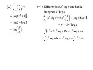 2
vi        2x
         x 2  1dx       vii  Differentiate x 3 log x and hence
        1
                               integrate x 2 log x
    logx  11
                      2

                                 x log x  x    log x 3x 2 
                                                 3 1
              2
                              d 3
                              dx                    x
    log 5  log 2
                                             x 2  3 x 2 log x
    log 
         5
                                 x        3 x 2 log x dx  x 3 log x  c
                                     2
        2
                              3 x 2 log xdx  x 3 log x   x 2 dx  c
 