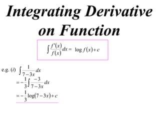 Integrating Derivative
       on Function
                              f  x 
                             f x
                                       dx  log f  x   c


                 1
e.g. (i)     7  3x dx
               1 3
                     dx
               3 7  3x
               1
             log7  3 x   c
               3
 
