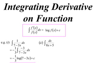 Integrating Derivative
       on Function
                              f  x 
                             f x
                                       dx  log f  x   c


                 1                              dx
e.g. (i)     7  3x dx              ii     8x  5
               1 3
                     dx
               3 7  3x
               1
             log7  3 x   c
               3
 