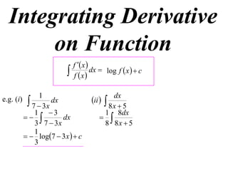 Integrating Derivative
       on Function
                              f  x 
                             f x
                                       dx  log f  x   c


                 1                           dx
e.g. (i)     7  3x dx              ii  8x  5
               1 3                       1 8dx
                     dx                
               3 7  3x                   8 8x  5
               1
             log7  3 x   c
               3
 