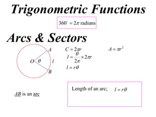 Trigonometric Functions
                        360  2 radians


Arcs & Sectors
                A         C  2r                 A  r 2
                               
                           l     2r
        O          l         2
                          l  r
                B


                              Length of an arc;      l  r
 AB is an arc
 