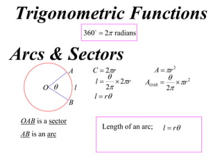 Trigonometric Functions
                           360  2 radians


Arcs & Sectors
                   A         C  2r                 A  r 2
                                                        
                              l     2r      AOAB         r 2
        O             l         2                      2
                             l  r
                   B

 OAB is a sector
                                 Length of an arc;      l  r
 AB is an arc
 