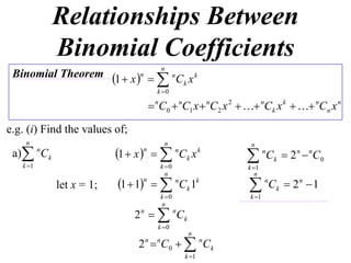 Relationships Between
              Binomial Coefficients
                                       n
 Binomial Theorem 1  x n 
                               n
                                  Ck x k
                                      k 0

                                     nC0  nC1 x  nC2 x 2   nCk x k   nCn x n
e.g. (i) Find the values of;
    n                                   n
 a) Ck
                                                              n
          n
                           1  x    Ck x
                                n             n          k
                                                                    n
                                                                         C k  2 n  n C0
   k 1                                k 0                  k 1
                                         n                      n
              let x = 1;   1  1n   nCk 1k                      n
                                                                         Ck  2 n  1
                                       k 0                   k 1
                                       n
                               2 n   nCk
                                      k 0
                                                   n
                               2 n  n C0   n C k
                                                  k 1
 
