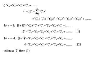 b) nC1  nC3  nC5  nC7  
                                 n
                  1  x    nCk x k
                         n

                                k 0

                              nC0  nC1 x  nC2 x 2  nC3 x 3  nC4 x 4  nC5 x 5  

 let x = 1; 1  1  nC0  nC1  nC2  nC3  nC4  nC5  
                  n



                 2 n  nC0  nC1  nC2  nC3  nC4  nC5             1
 let x = -1; 1  1  nC0  nC1  nC2  nC3  nC4  nC5  
                   n



                  0 nC0  nC1  nC2  nC3  nC4  nC5                2 
 subtract (2) from (1)
 