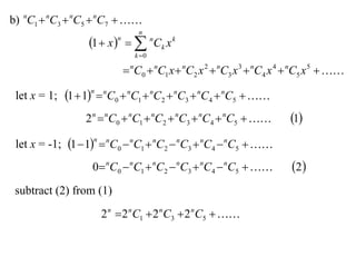 b) nC1  nC3  nC5  nC7  
                                   n
                  1  x    nCk x k
                           n

                                  k 0

                                nC0  nC1 x  nC2 x 2  nC3 x 3  nC4 x 4  nC5 x 5  

 let x = 1; 1  1  nC0  nC1  nC2  nC3  nC4  nC5  
                  n



                 2 n  nC0  nC1  nC2  nC3  nC4  nC5               1
 let x = -1; 1  1  nC0  nC1  nC2  nC3  nC4  nC5  
                   n



                  0 nC0  nC1  nC2  nC3  nC4  nC5                  2 
 subtract (2) from (1)
                       2 n  2 n C1  2 n C3  2 n C5  
 