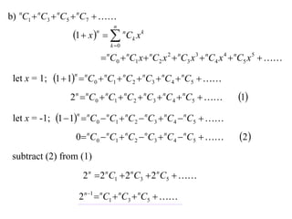 b) nC1  nC3  nC5  nC7  
                                   n
                  1  x    nCk x k
                           n

                                  k 0

                                nC0  nC1 x  nC2 x 2  nC3 x 3  nC4 x 4  nC5 x 5  

 let x = 1; 1  1  nC0  nC1  nC2  nC3  nC4  nC5  
                  n



                 2 n  nC0  nC1  nC2  nC3  nC4  nC5               1
 let x = -1; 1  1  nC0  nC1  nC2  nC3  nC4  nC5  
                   n



                  0 nC0  nC1  nC2  nC3  nC4  nC5                  2 
 subtract (2) from (1)
                       2 n  2 n C1  2 n C3  2 n C5  

                      2 n 1  nC1  nC3  nC5  
 