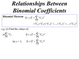 Relationships Between
              Binomial Coefficients
                                        n
 Binomial Theorem 1  x n 
                               n
                                  Ck x k
                                       k 0

                                      nC0  nC1 x  nC2 x 2   nCk x k   nCn x n
e.g. (i) Find the values of;
    n                                    n
 a) Ck   n
                           1  x    nCk x k
                                 n

   k 1                                 k 0
                                          n
              let x = 1;   1  1n   nCk 1k
                                        k 0
 