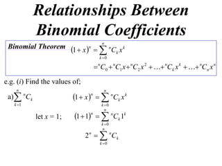 Relationships Between
              Binomial Coefficients
                                        n
 Binomial Theorem 1  x n 
                               n
                                  Ck x k
                                       k 0

                                      nC0  nC1 x  nC2 x 2   nCk x k   nCn x n
e.g. (i) Find the values of;
    n                                    n
 a) Ck   n
                           1  x    nCk x k
                                 n

   k 1                                 k 0
                                          n
              let x = 1;   1  1n   nCk 1k
                                        k 0
                                        n
                               2 n   nCk
                                       k 0
 