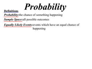 Probability Definitions Probability: the chance of something happening Sample Space: all possible outcomes Equally Likely Events: events which have an equal chance of happening 