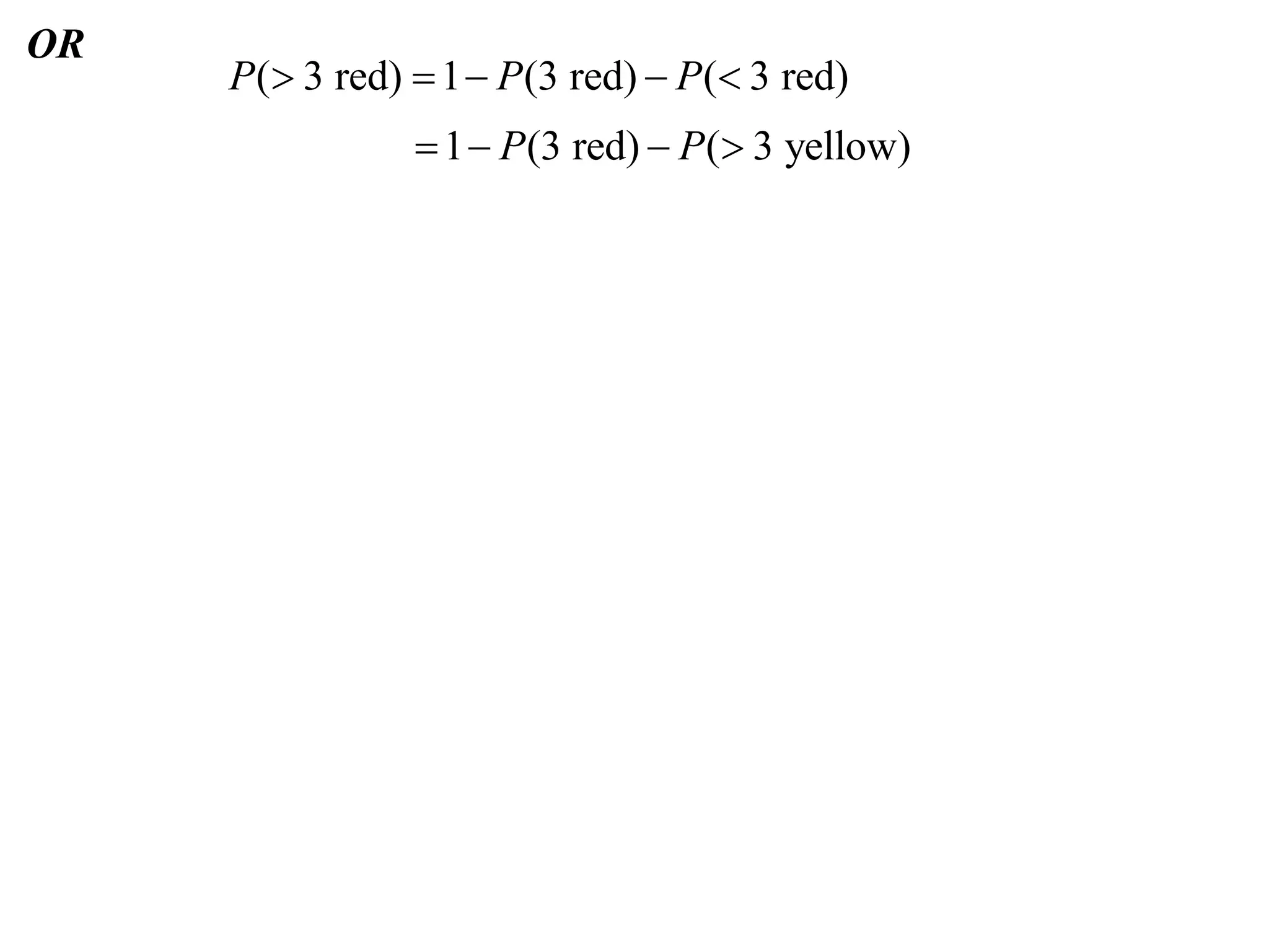 OR
     P( 3 red)  1  P (3 red)  P ( 3 red)
                 1  P (3 red)  P ( 3 yellow)
 