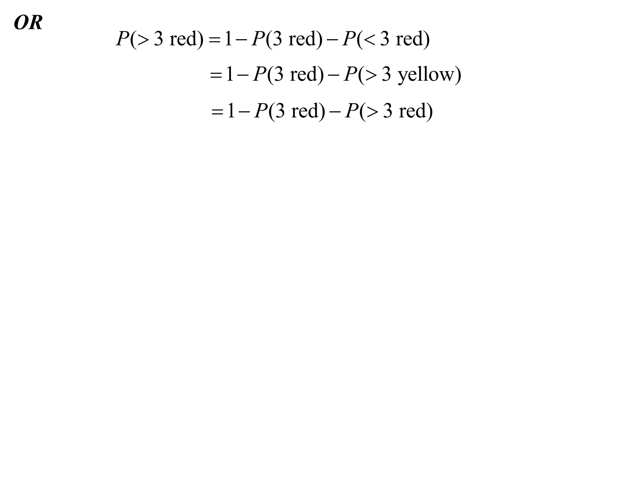 OR
     P( 3 red)  1  P (3 red)  P ( 3 red)
                 1  P (3 red)  P ( 3 yellow)
                  1  P (3 red)  P ( 3 red)
 