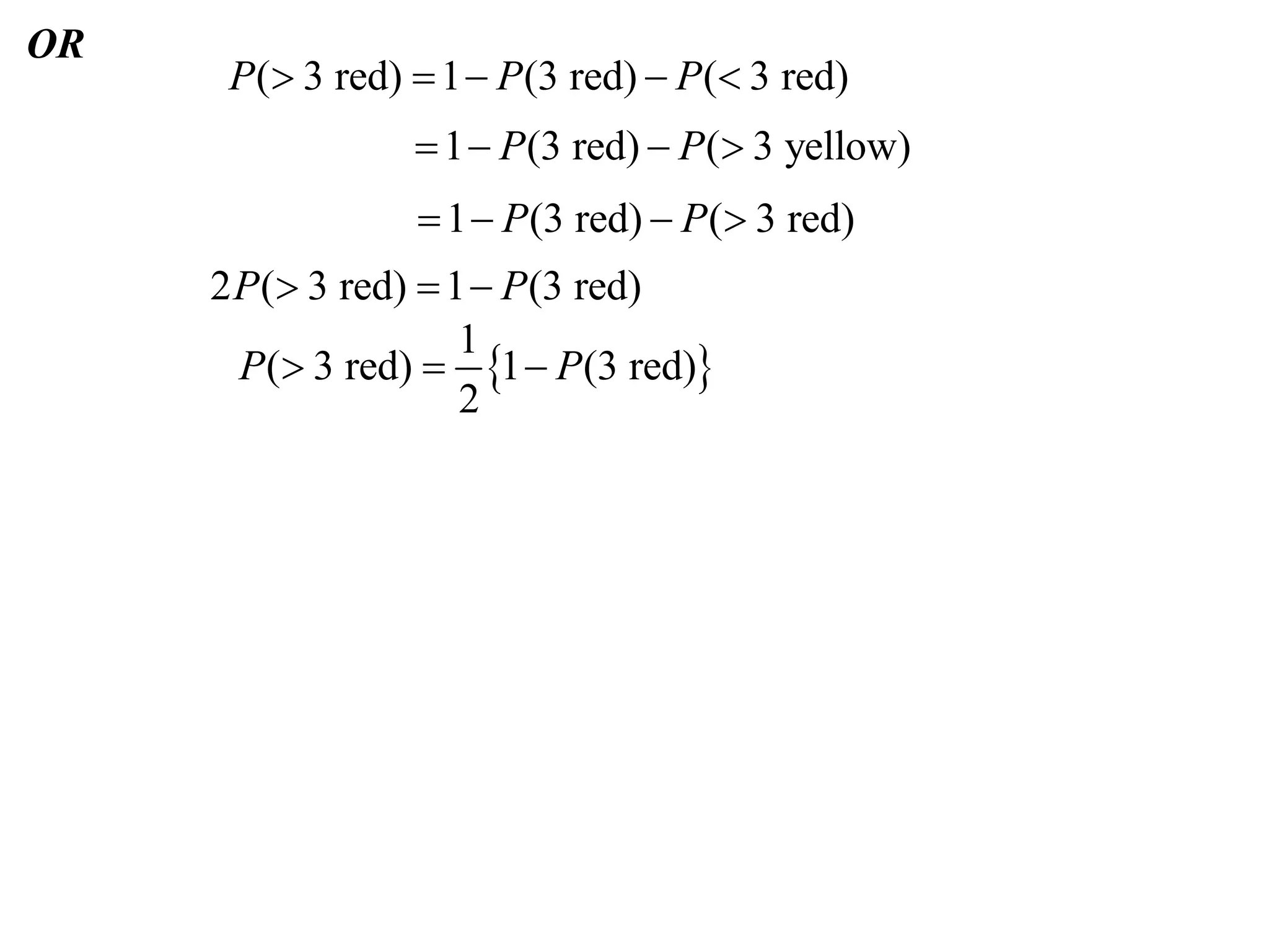 OR
      P( 3 red)  1  P (3 red)  P ( 3 red)
                  1  P (3 red)  P ( 3 yellow)
                   1  P (3 red)  P ( 3 red)
     2 P ( 3 red)  1  P(3 red)
                      1
       P( 3 red)  1  P(3 red)
                      2
 