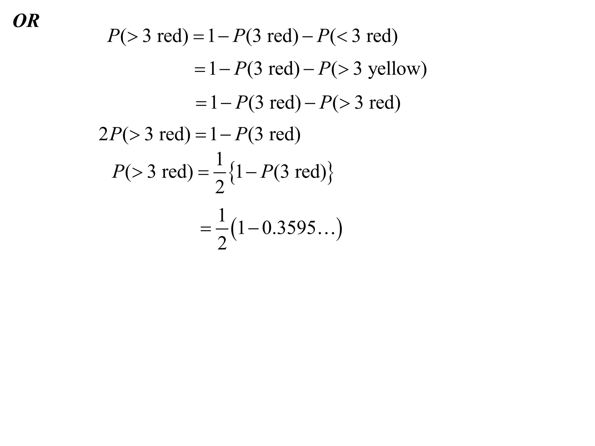 OR
      P( 3 red)  1  P (3 red)  P ( 3 red)
                  1  P (3 red)  P ( 3 yellow)
                   1  P (3 red)  P ( 3 red)
     2 P ( 3 red)  1  P(3 red)
                      1
       P( 3 red)  1  P(3 red)
                      2
                      1
                    1  0.3595
                      2
 