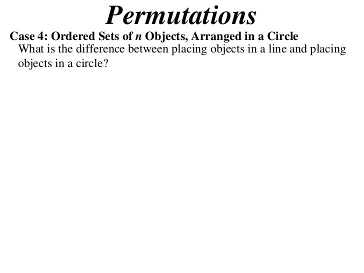 Permutations
Case 4: Ordered Sets of n Objects, Arranged in a Circle
 What is the difference between placing objects in a ...