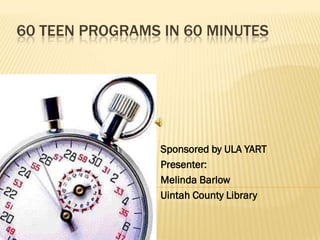 60 teen programs in 60 minutes Sponsored by ULA YART      Presenter:  Melinda Barlow  Uintah County Library 