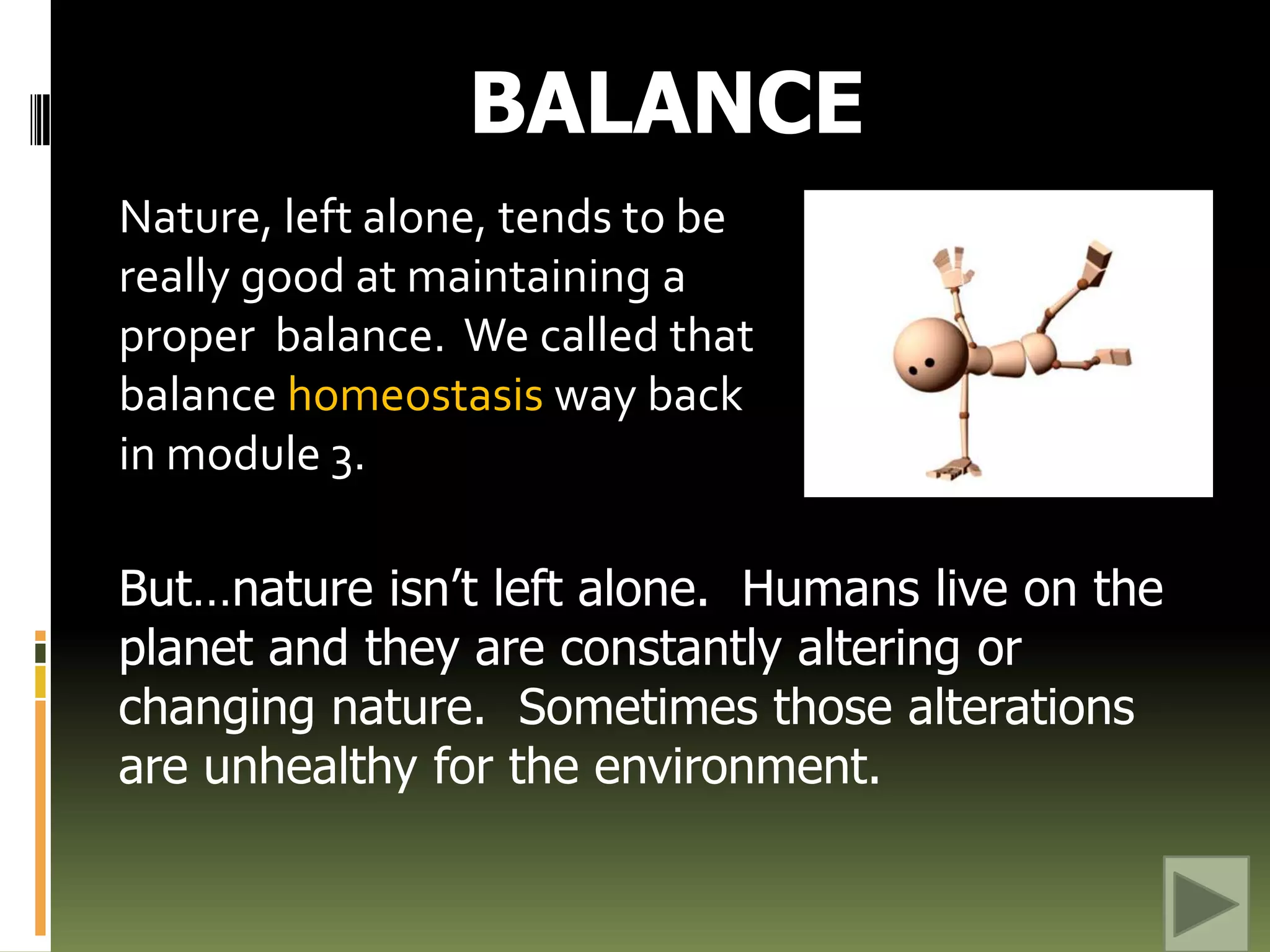 BALANCENature, left alone, tends to be really good at maintaining a proper  balance.  We called that balance homeostasis way back in module 3.But…nature isn’t left alone.  Humans live on the planet and they are constantly altering or changing nature.  Sometimes those alterations are unhealthy for the environment.