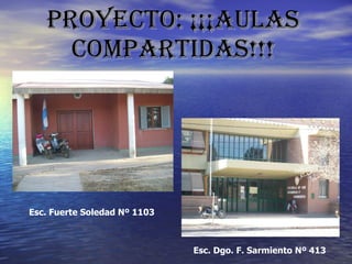 PROYECTO: ¡¡¡AULAS COMPARTIDAS!!! Esc. Fuerte Soledad Nº 1103  Esc. Dgo. F. Sarmiento Nº 413  