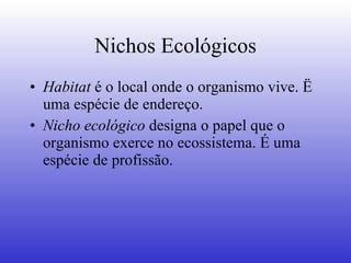 Nichos Ecológicos Habitat  é o local onde o organismo vive. Ë uma espécie de endereço. Nicho ecológico  designa o papel que o organismo exerce no ecossistema. É uma espécie de profissão. 