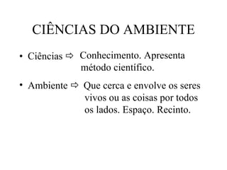 CIÊNCIAS DO AMBIENTE Ciências     Conhecimento. Apresenta método científico. Ambiente   Que cerca e envolve os seres vivos ou as coisas por todos os lados. Espaço. Recinto. 