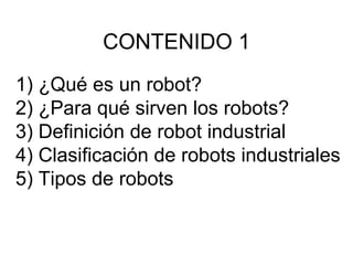 CONTENIDO 1 ¿Qué es un robot? ¿Para qué sirven los robots? Definición de robot industrial Clasificación de robots industriales Tipos de robots 