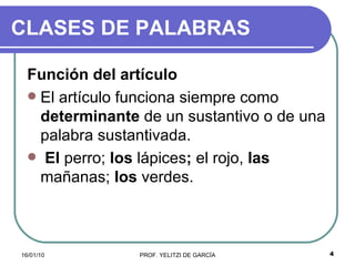 CLASES DE PALABRAS Función del artículo   El artículo funciona siempre como  determinante  de un sustantivo o de una palabra sustantivada. El  perro;  los  lápices ;  el rojo,  las  mañanas;  los  verdes.   