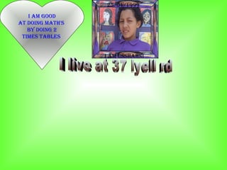 I live at 37 lyell rd I am good At doing math's  by doing 2  Times tables  I am usshahni 25/04/1999 