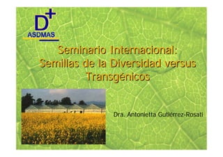 Seminario Internacional:
Semillas de la Diversidad versus
         Transgénicos


               Dra. Antonietta Gutiérrez-Rosati
 