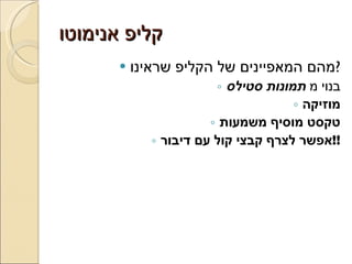 קליפ אנימוטו מהם המאפיינים של הקליפ שראינו ? בנוי מ  תמונות סטילס מוזיקה טקסט מוסיף משמעות אפשר לצרף קבצי קול עם דיבור !! 