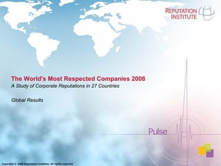 The World's Most Respected Companies 2008
       A Study of Corporate Reputations in 27 Countries

       Global Results




Copyright © 2008 Reputation Institute. All rights reserved.
 