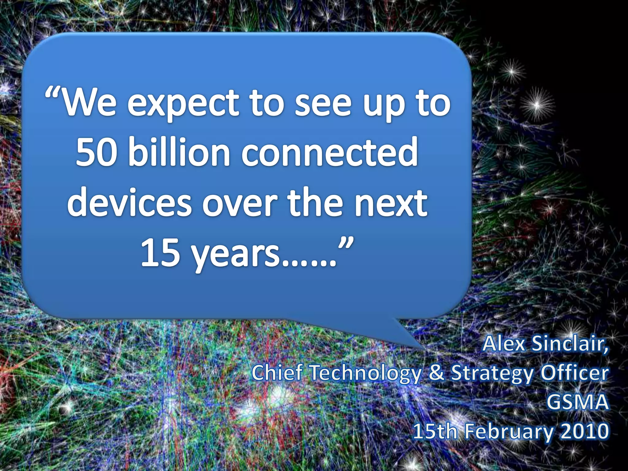 “We expect to see up to 50 billion connected devices over the next 15 years……”Alex Sinclair, Chief Technology & Strategy Officer GSMA15th February 2010